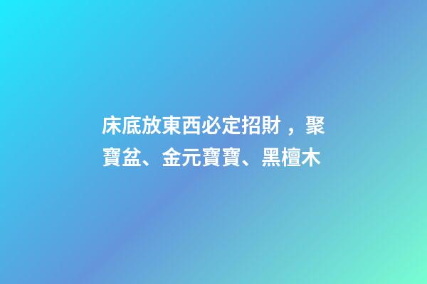 床底放東西必定招財，聚寶盆、金元寶寶、黑檀木